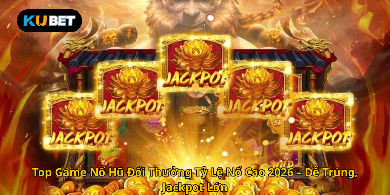 Top Game Nổ Hũ Đổi Thưởng Tỷ Lệ Nổ Cao 2026 – Dễ Trúng, Jackpot Lớn